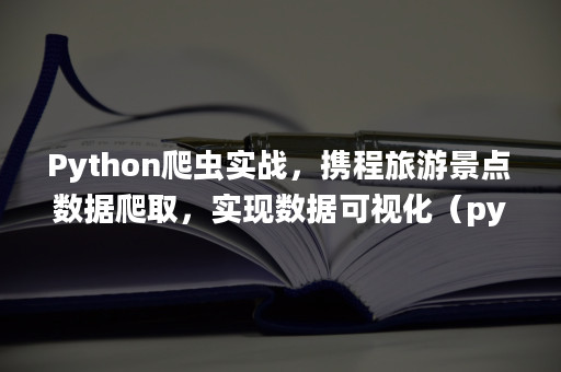 Python爬虫实战，携程旅游景点数据爬取，实现数据可视化（python爬取地图数据） Apispace