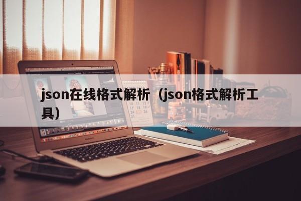 json在线格式解析（json格式解析工具）