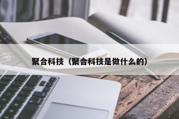 聚合科技（聚合科技是做什么的）