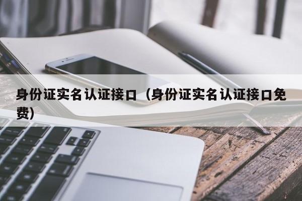 身份证实名认证接口（身份证实名认证接口免费）